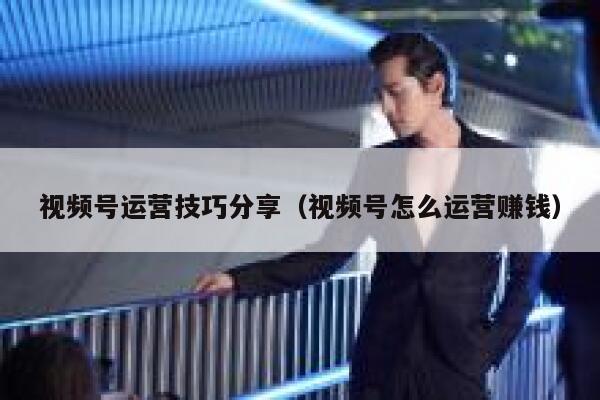视频号运营技巧分享（视频号怎么运营赚钱）