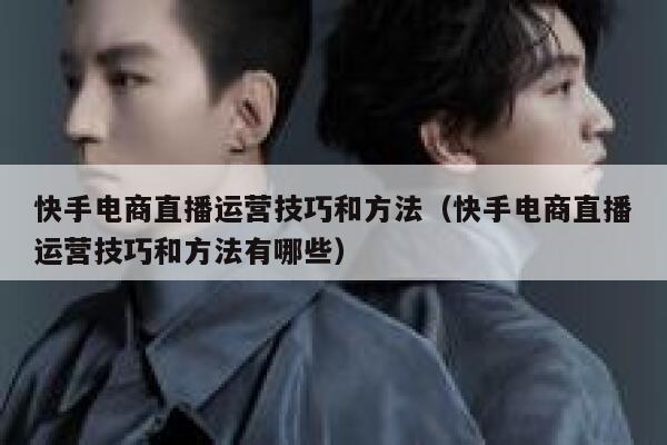 快手电商直播运营技巧和方法(快手电商直播运营技巧和方法有哪些)