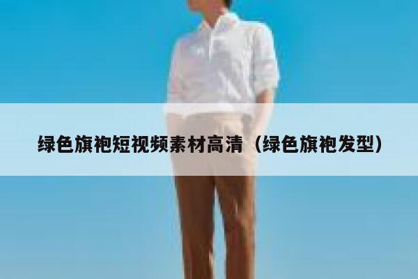 绿色旗袍短视频素材高清（绿色旗袍发型）