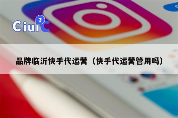品牌临沂快手代运营（快手代运营管用吗）
