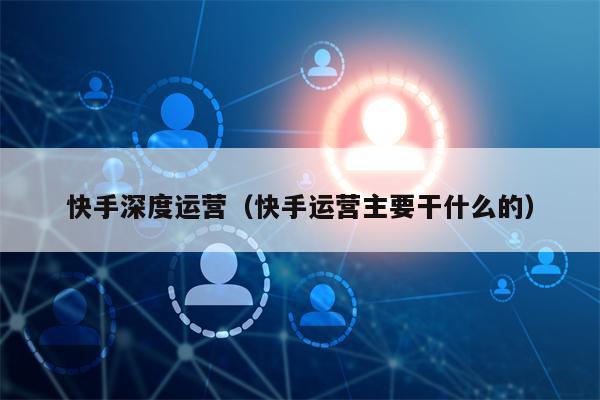 快手深度运营（快手运营主要干什么的）