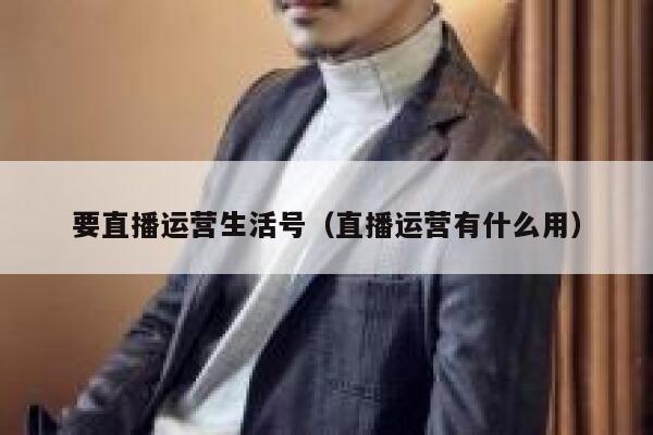 要直播运营生活号（直播运营有什么用）