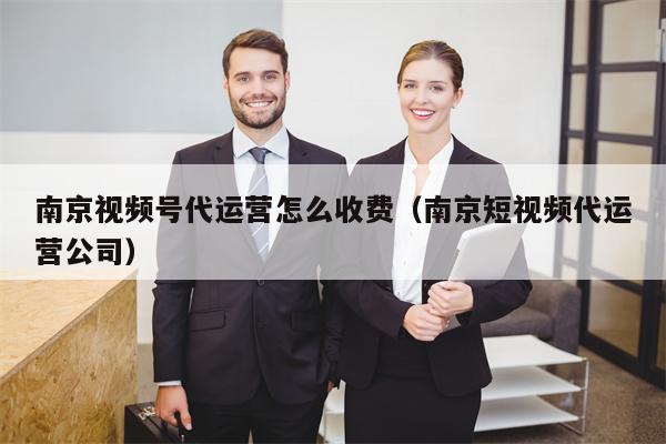 南京视频号代运营怎么收费（南京短视频代运营公司）