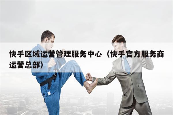 快手区域运营管理服务中心（快手官方服务商运营总部）