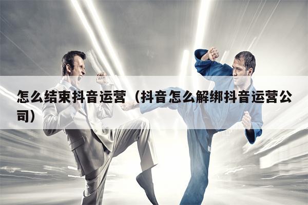 怎么结束抖音运营（抖音怎么解绑抖音运营公司）