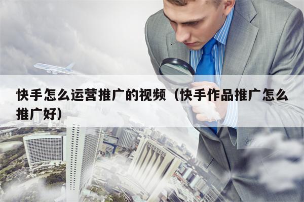 快手怎么运营推广的视频（快手作品推广怎么推广好）