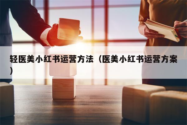 轻医美小红书运营方法（医美小红书运营方案）