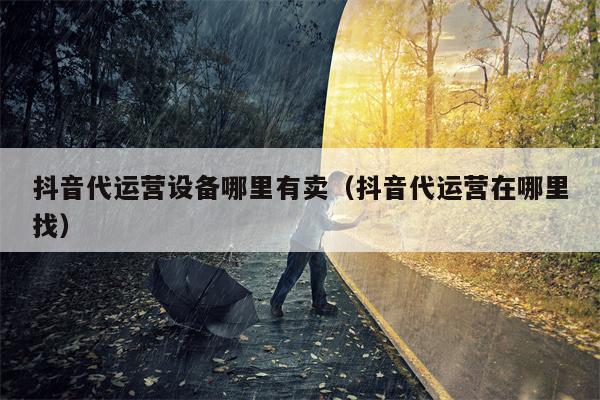 抖音代运营设备哪里有卖（抖音代运营在哪里找）