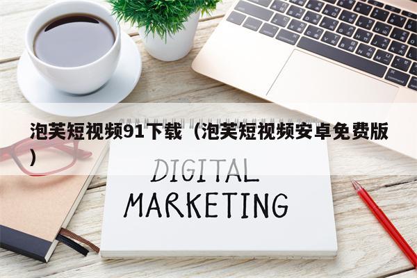 泡芙短视频91下载（泡芙短视频安卓免费版）