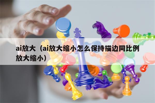 ai放大（ai放大缩小怎么保持描边同比例放大缩小）