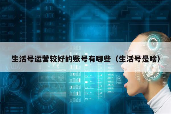 生活号运营较好的账号有哪些（生活号是啥）
