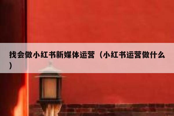 找会做小红书新媒体运营（小红书运营做什么）