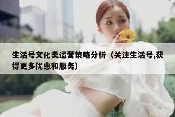 生活号文化类运营策略分析（关注生活号,获得更多优惠和服务）