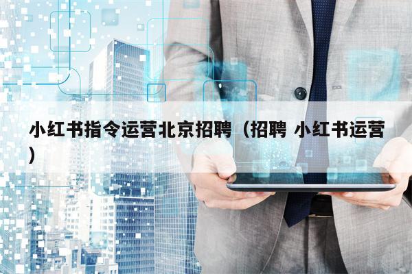 小红书指令运营北京招聘（招聘 小红书运营）