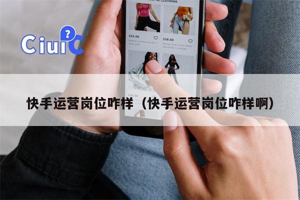 快手运营岗位咋样（快手运营岗位咋样啊）