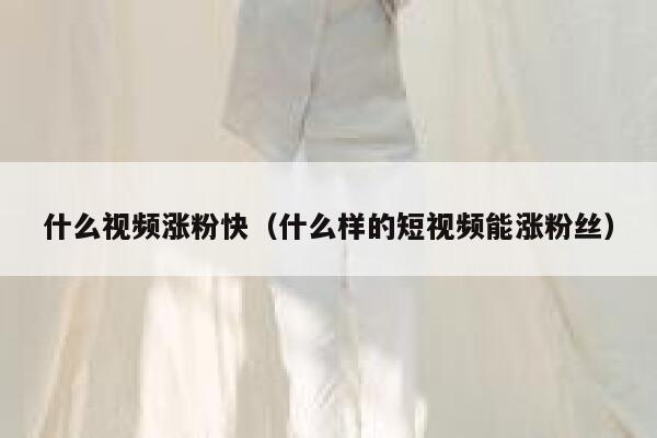 什么视频涨粉快（什么样的短视频能涨粉丝）