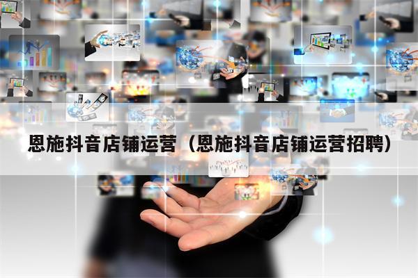 恩施抖音店铺运营（恩施抖音店铺运营招聘）