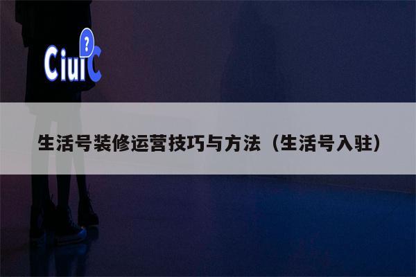 生活号装修运营技巧与方法(生活号入驻)