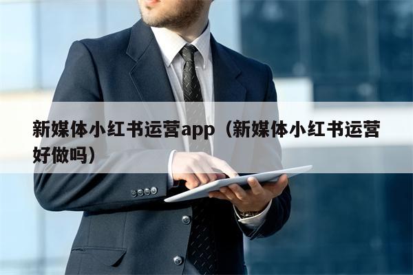 新媒体小红书运营app（新媒体小红书运营好做吗）