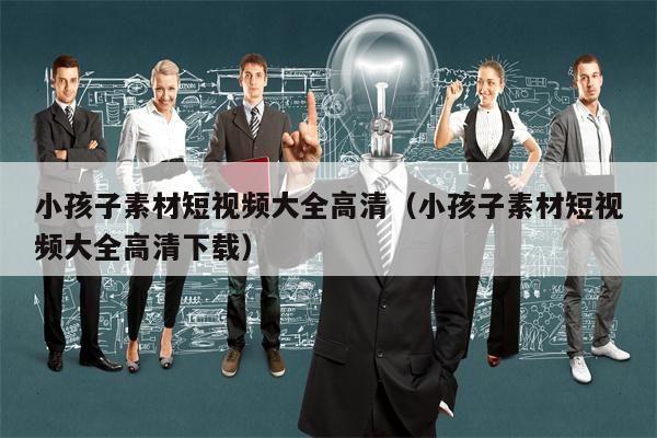 小孩子素材短视频大全高清（小孩子素材短视频大全高清下载）