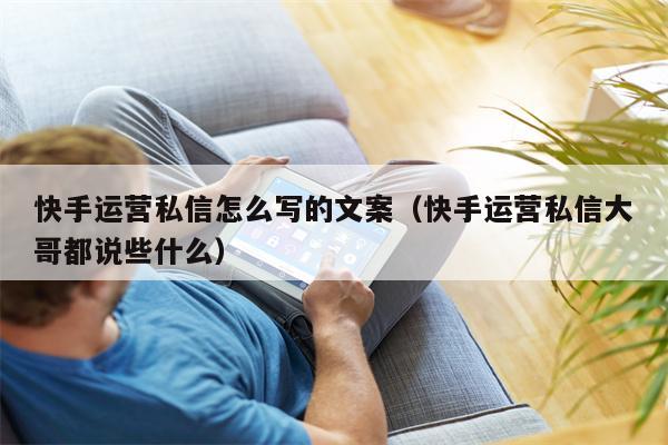 快手运营私信怎么写的文案（快手运营私信大哥都说些什么）