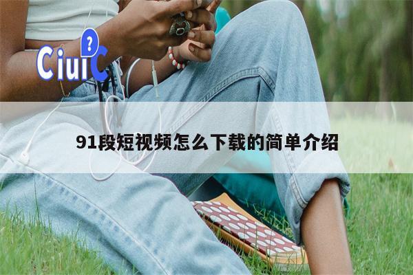 91段短视频怎么下载的简单介绍