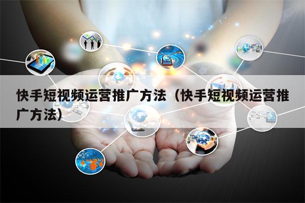 快手短视频运营推广方法（快手短视频运营推广方法）