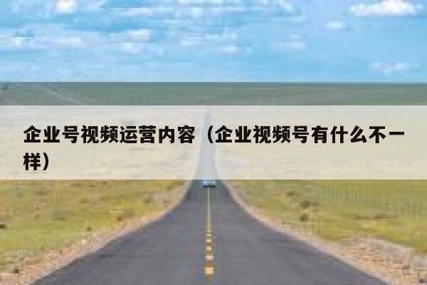 企业号视频运营内容（企业视频号有什么不一样）