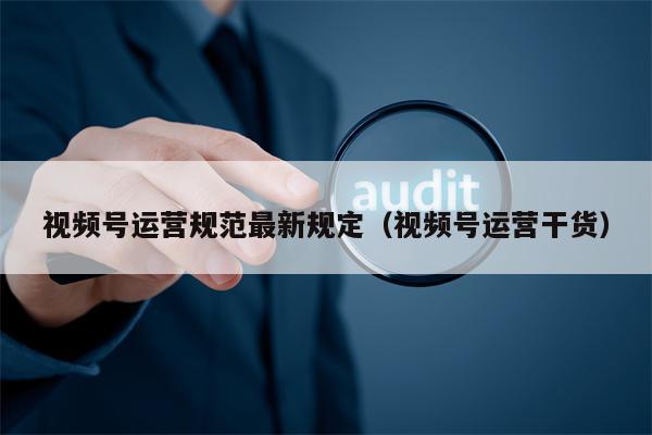 视频号运营规范最新规定（视频号运营干货）