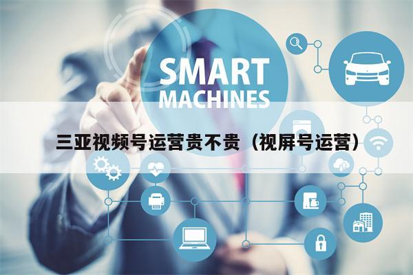 三亚视频号运营贵不贵（视屏号运营）