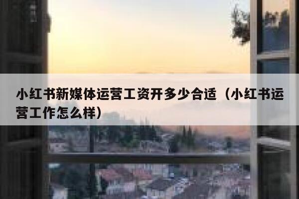 小红书新媒体运营工资开多少合适（小红书运营工作怎么样）