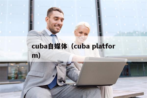 cuba自媒体（cuba platform）