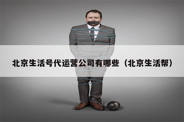 北京生活号代运营公司有哪些（北京生活帮）