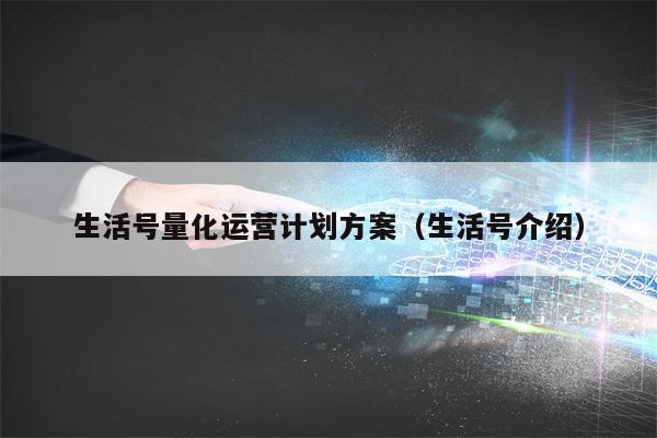 生活号量化运营计划方案（生活号介绍）