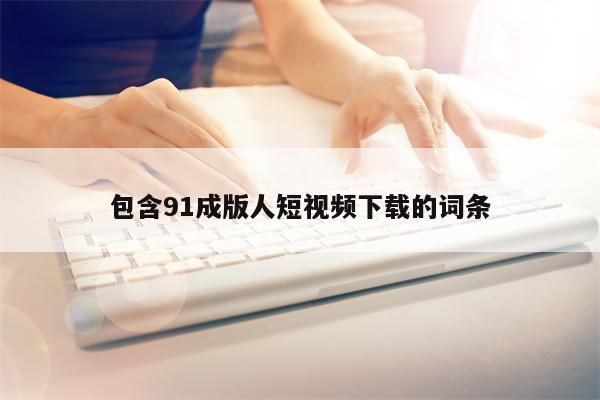 包含91成版人短视频下载的词条
