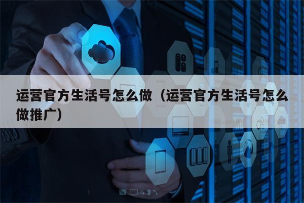 运营官方生活号怎么做（运营官方生活号怎么做推广）