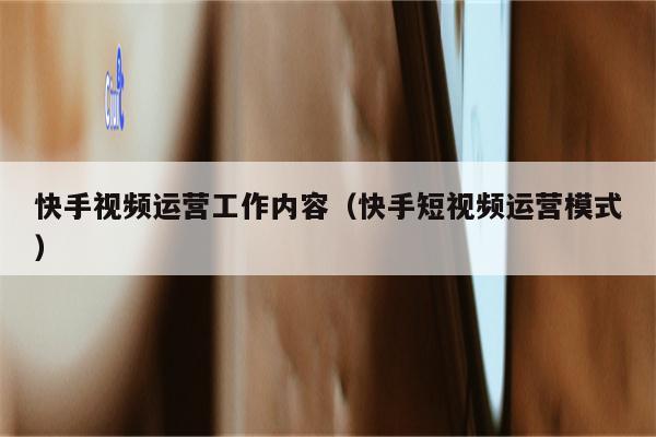 快手视频运营工作内容（快手短视频运营模式）
