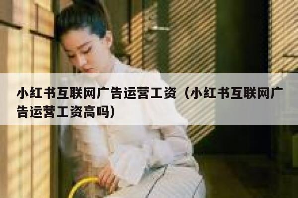 小红书互联网广告运营工资（小红书互联网广告运营工资高吗）