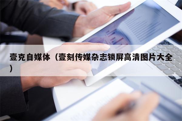 壹克自媒体（壹刻传媒杂志锁屏高清图片大全）