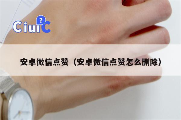 安卓微信点赞（安卓微信点赞怎么删除）