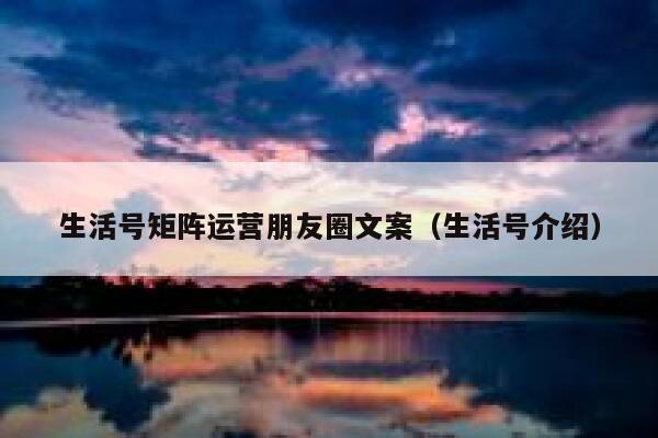 生活号矩阵运营朋友圈文案（生活号介绍）