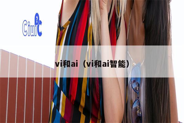 vi和ai（vi和ai智能）