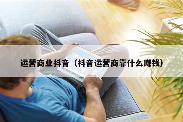 运营商业抖音（抖音运营商靠什么赚钱）