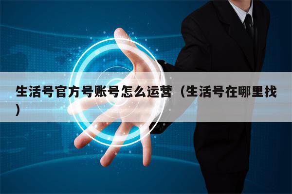 生活号官方号账号怎么运营（生活号在哪里找）