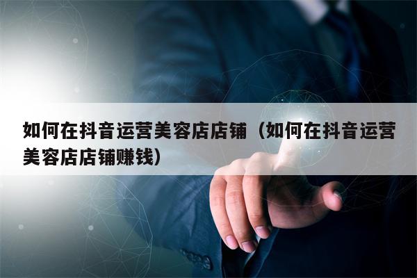 如何在抖音运营美容店店铺（如何在抖音运营美容店店铺赚钱）