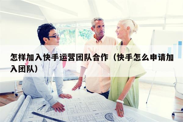 怎样加入快手运营团队合作（快手怎么申请加入团队）