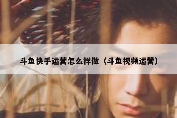 斗鱼快手运营怎么样做（斗鱼视频运营）