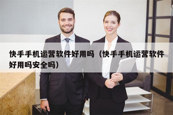 快手手机运营软件好用吗（快手手机运营软件好用吗安全吗）