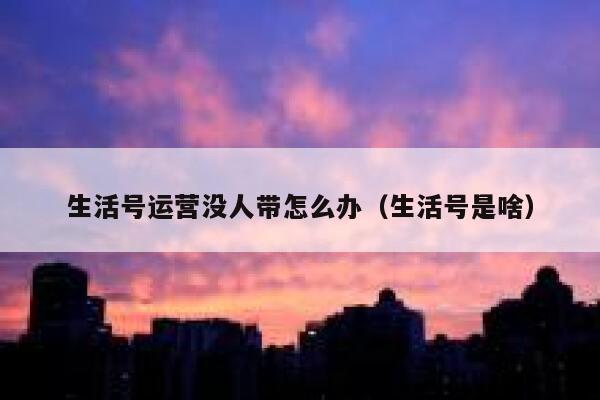 生活号运营没人带怎么办（生活号是啥）