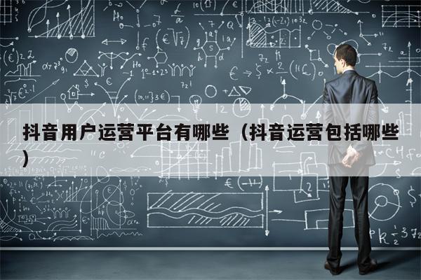 抖音用户运营平台有哪些（抖音运营包括哪些）